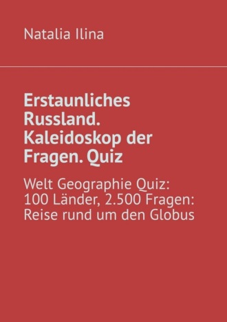 Natalia Ilina. Erstaunliches Russland. Kaleidoskop der Fragen. Quiz. Welt Geographie Quiz: 100 Länder, 2.500 Fragen: Reise rund um den Globus