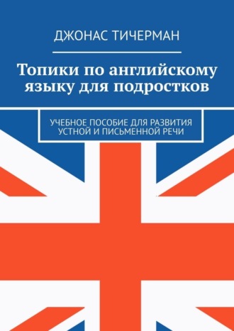Джонас Тичерман. Топики по английскому языку для подростков. Учебное пособие для развития устной и письменной речи
