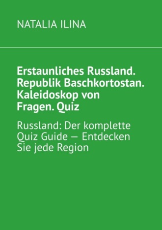 Natalia Ilina. Erstaunliches Russland. Republik Baschkortostan. Kaleidoskop von Fragen. Quiz. Russland: Der komplette Quiz Guide — Entdecken Sie jede Region