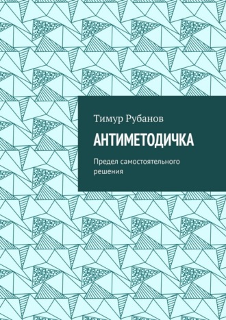 Тимур Рубанов. Антиметодичка. Предел самостоятельного решения