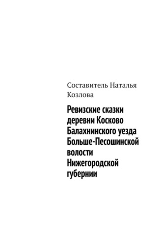 Наталья Федоровна Козлова. Ревизские сказки деревни Косково Балахнинского уезда Больше-Песошинской волости Нижегородской губернии