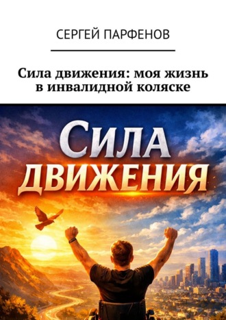 Сергей Парфенов. Сила движения: моя жизнь в инвалидной коляске