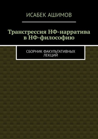 Исабек Ашимов. Трансгрессия НФ-нарратива в НФ-философию. Сборник факультативных лекций