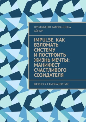 Нурлыбаева Биржановна Айнур. Impulse. Как взломать систему и построить жизнь мечты: Манифест счастливого созидателя. Важно к саморазвитию