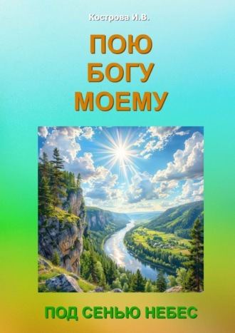Ирина Владимировна Кострова. Пою Богу моему. Под Сенью Небес