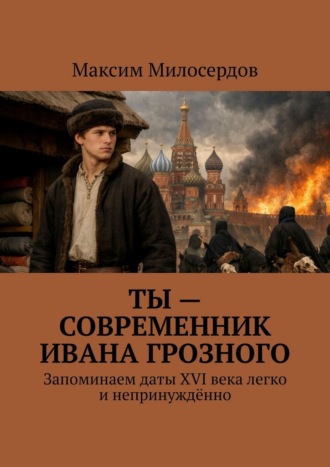 Максим Милосердов. Ты – современник Ивана Грозного. Запоминаем даты XVI века легко и непринуждённо