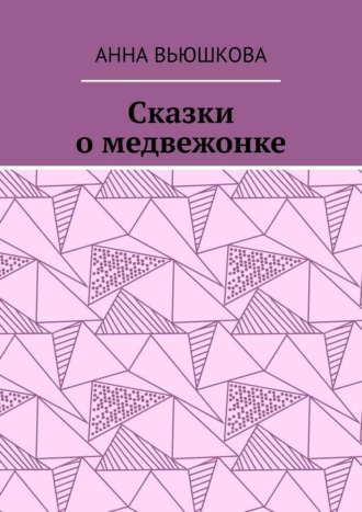 Анна Юрьевна Вьюшкова. Сказки о медвежонке