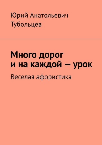 Юрий Анатольевич Тубольцев. Много дорог и на каждой — урок. Веселая афористика