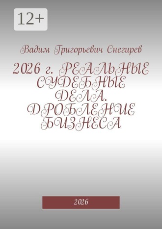 Вадим Григорьевич Снегирев. 2026 г. Реальные судебные дела. Дробление бизнеса. 2026
