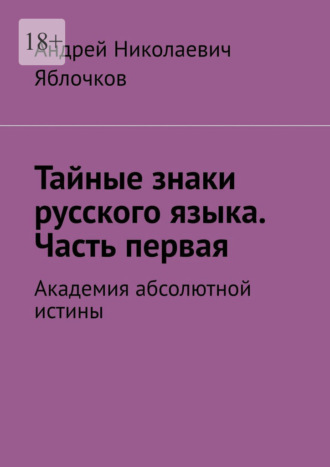 Андрей Николаевич Яблочков. Тайные знаки русского языка. Часть первая. Академия абсолютной истины