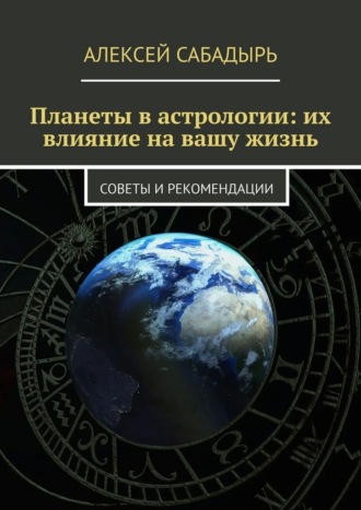 Алексей Сабадырь. Планеты в астрологии: их влияние на вашу жизнь. Советы и рекомендации