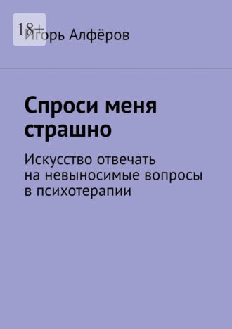 Игорь Алфёров. Спроси меня страшно. Искусство отвечать на невыносимые вопросы в психотерапии
