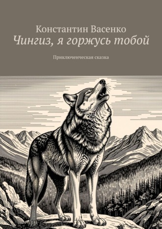 Константин Васенко. Чингиз, я горжусь тобой. Приключенческая сказка