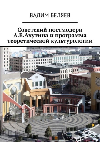 Вадим Беляев. Советский постмодерн А.В.Ахутина и программа теоретической культурологии