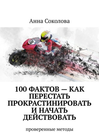 Анна Соколова. 100 фактов – как перестать прокрастинировать и начать действовать. Проверенные методы