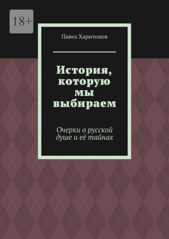 Павел Харитонов. История, которую мы выбираем. Очерки о русской душе и её тайнах