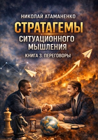 Николай Атаманенко. Стратагемы ситуационного мышления. Книга 3. Переговоры. 36 инструментов для достижения целей в любых переговорах
