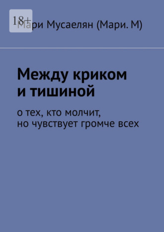 Мари Мусаелян (Мари.М). Между криком и тишиной. О тех, кто молчит, но чувствует громче всех