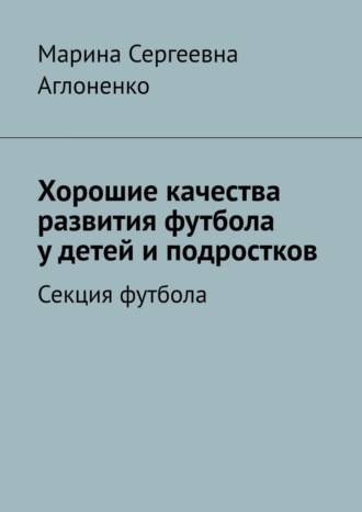 Марина Сергеевна Аглоненко. Хорошие качества развития футбола у детей и подростков. Секция футбола
