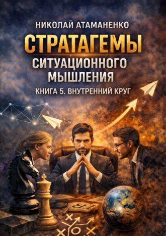 Николай Атаманенко. Стратагемы ситуационного мышления. Книга 5. Внутренний круг. 36 инструментов для управления людьми, которые от вас зависят