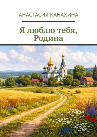 Анастасия Канахина. Я люблю тебя, Родина