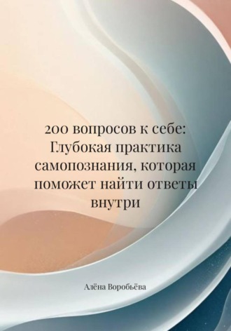 . 200 вопросов к себе: Глубокая практика самопознания, которая поможет найти ответы внутри