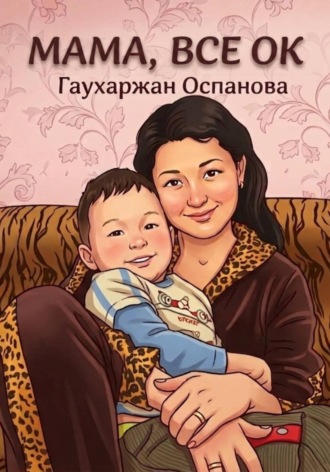 Гаухаржан Оспанова. Мама, всё ок, или 3 Шага к Счастливому Материнству