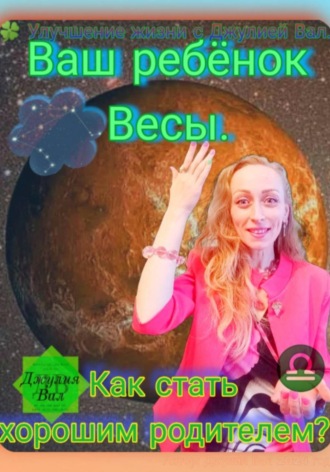 Джулия Вал. Весы. Как стать хорошим родителем для ребёнка Весы. Автор – Джулия Вал.