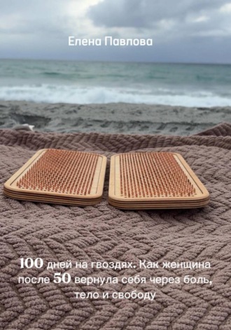 . 100 дней на гвоздях. Как женщина после 50 вернула себя через боль, тело и свободу