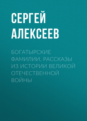 Сергей Алексеев. Богатырские фамилии. Рассказы из истории Великой Отечественной войны