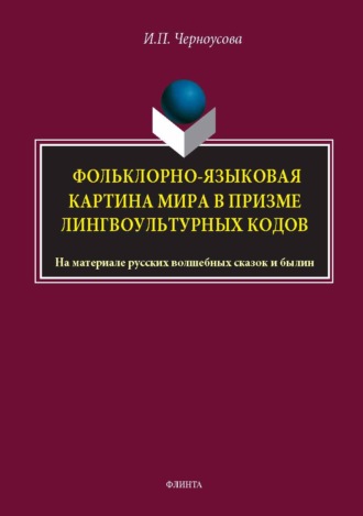 И. П. Черноусова. Фольклорно-языковая картина мира в призме лингвокультурных кодов. На материале русских волшебных сказок и былин. Монография