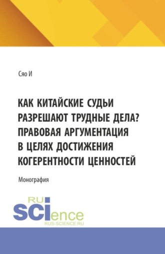 И Сяо. Как китайские судьи разрешают трудные дела? Правовая аргументация в целях достижения когерентности ценностей. (Аспирантура, Магистратура, Специалитет). Монография.