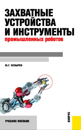 Юрий Георгиевич Козырев. Захватные устройства и инструменты промышленных роботов. (Бакалавриат, Магистратура). Учебное пособие.