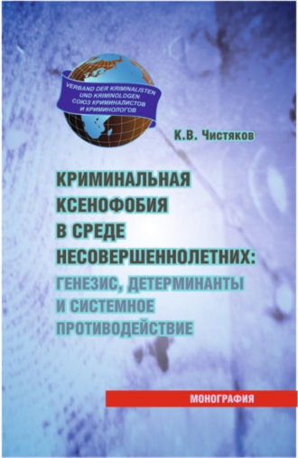 Константин Владимирович Чистяков. Криминальная ксенофобия в среде несовершеннолетних: генезис, детерминанты и системное противодействие. (Аспирантура, Бакалавриат, Магистратура, Специалитет). Монография.
