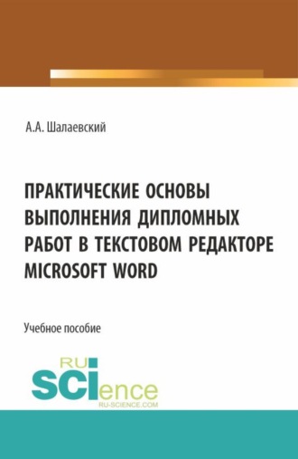 Алексей Алексеевич Шалаевский. Практические основы выполнения дипломных работ в текстовом редакторе Microsoft Word. (СПО). Учебное пособие.