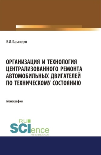 Виктор Иванович Карагодин. Организация и технология централизованного ремонта автомобильных двигателей по техническому состоянию. (Аспирантура, Бакалавриат, Магистратура, Специалитет). Монография.