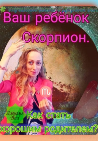 Джулия Вал. Скорпион. Как стать хорошим родителем для ребёнка Скорпиона. Автор – Джулия Вал.