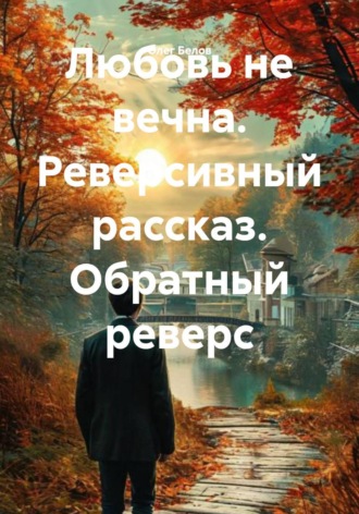 Олег Белов. Любовь не вечна. Реверсивный рассказ. Обратный реверс