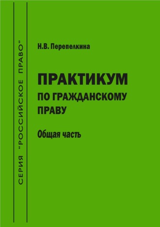 Н. В. Перепелкина. Практикум по гражданскому праву. Общая часть. Учебно-методическое пособие