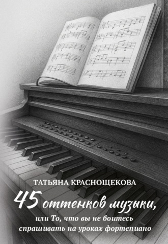 Татьяна Краснощекова. 45 оттенков музыки, или То, что вы не боитесь спрашивать на уроках фортепиано