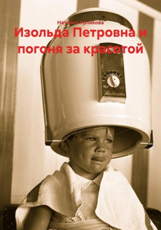 Наталия Урликова. Изольда Петровна и погоня за красотой