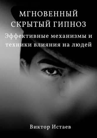 Виктор Истаев. Мгновенный скрытый гипноз. Эффективные механизмы и техники влияния на людей