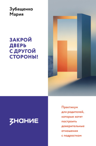 . Закрой дверь с другой стороны! Практикум для родителей, которые хотят построить доверительные отношения с подростком