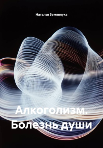Наталья Землянуха. Алкоголизм. Болезнь души