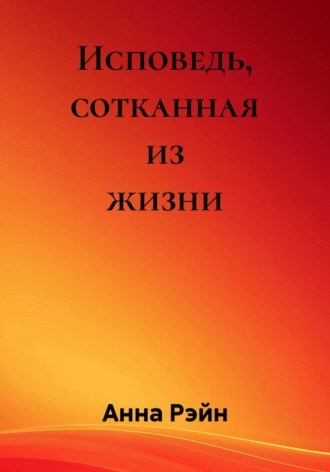 Анна Рэйн. Исповедь, сотканная из жизни