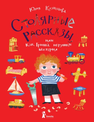 Юлия Кузнецова. Столярные рассказы, или Как Гриша игрушки мастерил