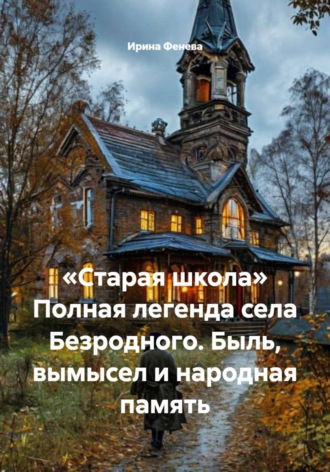 Ирина Фенева. «Старая школа» Полная легенда села Безродного. Быль, вымысел и народная память