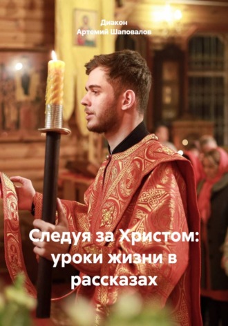 Диакон Артемий Шаповалов. Следуя за Христом: уроки жизни в рассказах