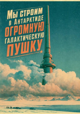 . Мы строим в Антарктиде огромную галактическую пушку