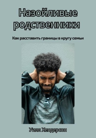 Уилл Хендерсон. Назойливые родственники. Как расставить границы в кругу семьи